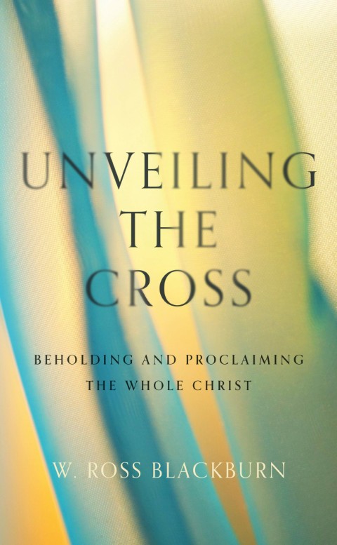 Unveiling the Cross: Beholding and Proclaiming the Whole Christ